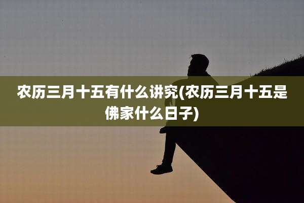 农历三月十五有什么讲究(农历三月十五是佛家什么日子)