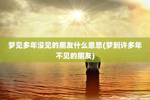 梦见多年没见的朋友什么意思(梦到许多年不见的朋友)