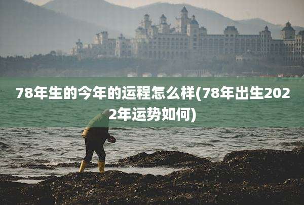 78年生的今年的运程怎么样(78年出生2022年运势如何)