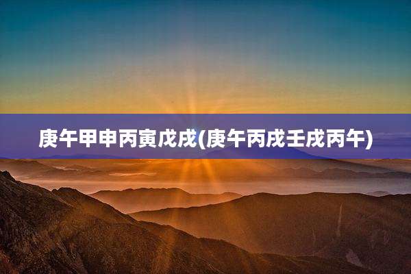 庚午甲申丙寅戊戌(庚午丙戌壬戌丙午)