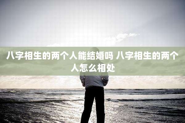 八字相生的两个人能结婚吗 八字相生的两个人怎么相处