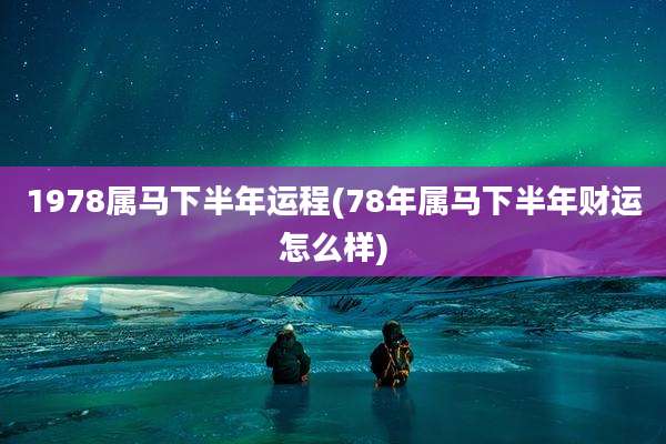 1978属马下半年运程(78年属马下半年财运怎么样)