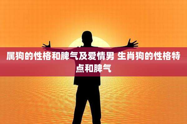 属狗的性格和脾气及爱情男 生肖狗的性格特点和脾气