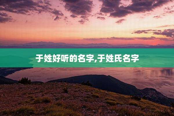 于姓好听的名字,于姓氏名字