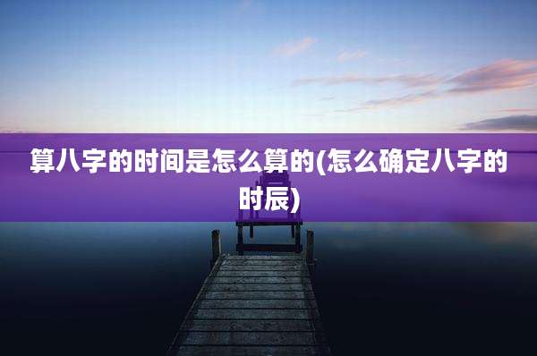 算八字的时间是怎么算的(怎么确定八字的时辰)