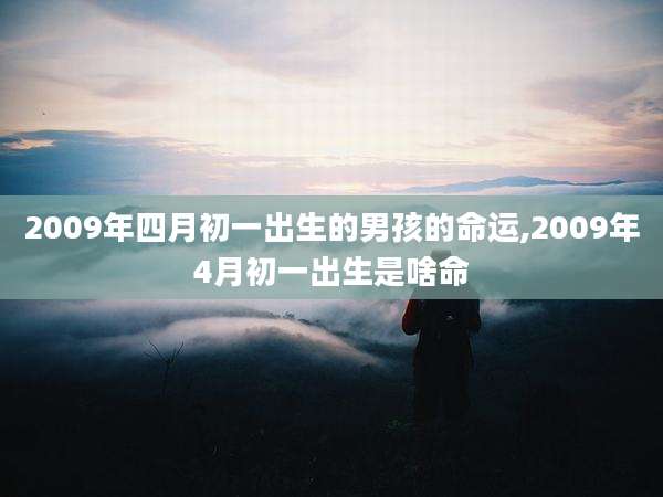 2009年四月初一出生的男孩的命运,2009年4月初一出生是啥命