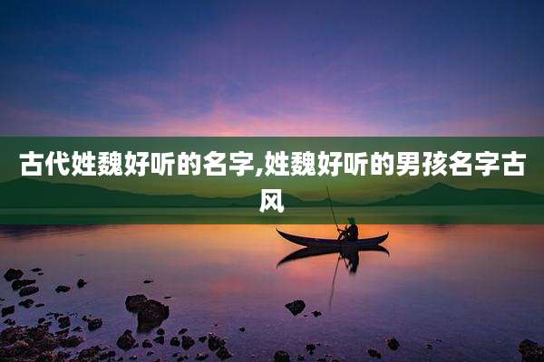 古代姓魏好听的名字,姓魏好听的男孩名字古风