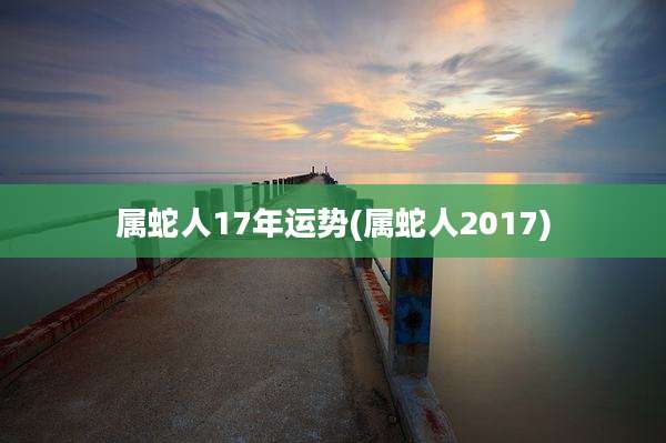 属蛇人17年运势(属蛇人2017)