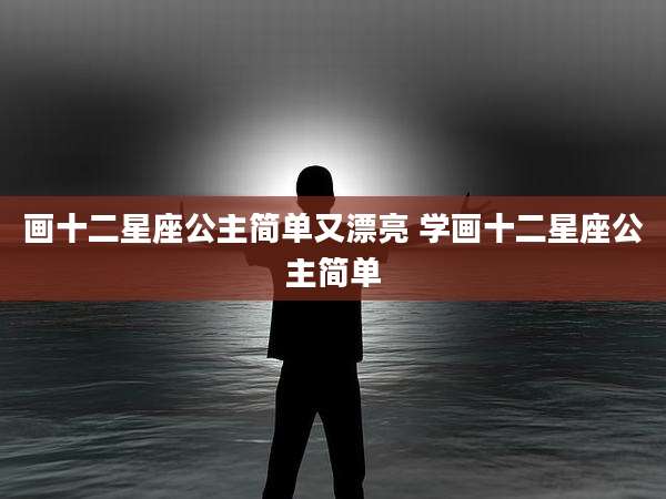 画十二星座公主简单又漂亮 学画十二星座公主简单