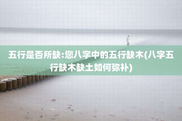 五行是否所缺:您八字中的五行缺木(八字五行缺木缺土如何弥补)