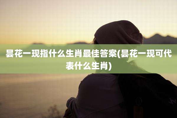 昙花一现指什么生肖最佳答案(昙花一现可代表什么生肖)