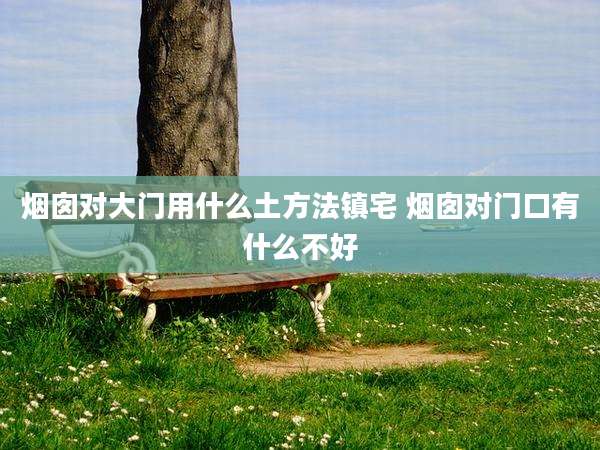 烟囱对大门用什么土方法镇宅 烟囱对门口有什么不好