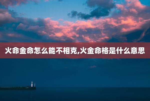 火命金命怎么能不相克,火金命格是什么意思