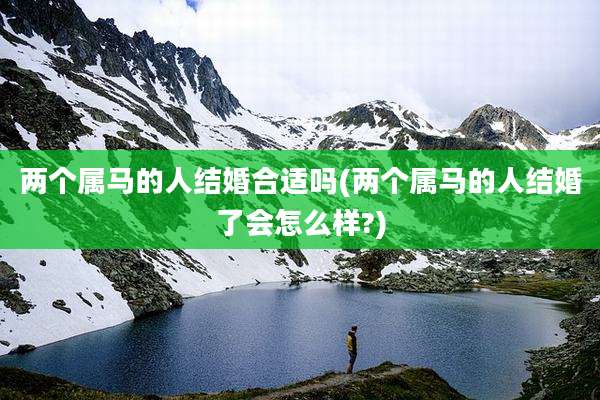 两个属马的人结婚合适吗(两个属马的人结婚了会怎么样?)