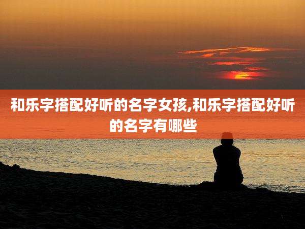 和乐字搭配好听的名字女孩,和乐字搭配好听的名字有哪些