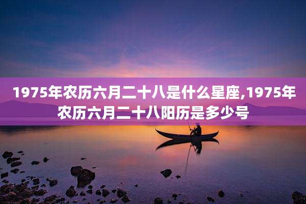 1975年农历六月二十八是什么星座,1975年农历六月二十八阳历是多少号