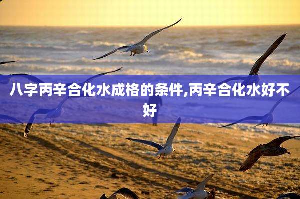八字丙辛合化水成格的条件,丙辛合化水好不好