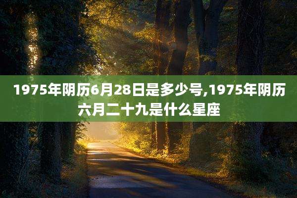 1975年阴历6月28日是多少号,1975年阴历六月二十九是什么星座