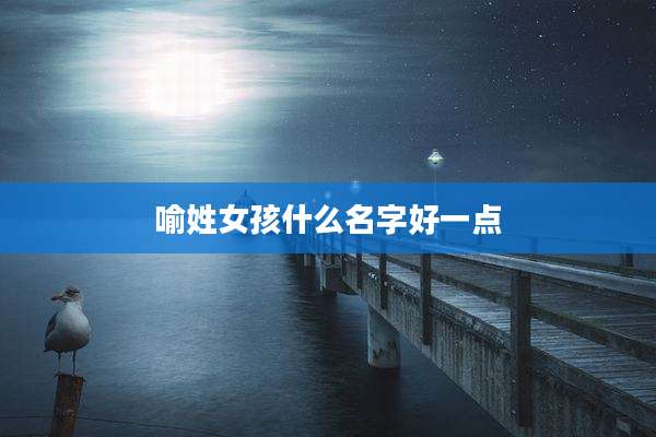 喻姓女孩什么名字好一点