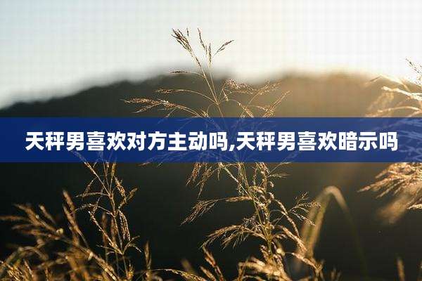 天秤男喜欢对方主动吗,天秤男喜欢暗示吗