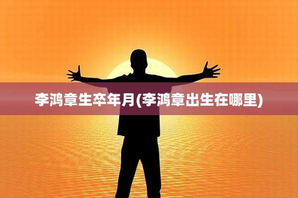 李鸿章生卒年月(李鸿章出生在哪里)
