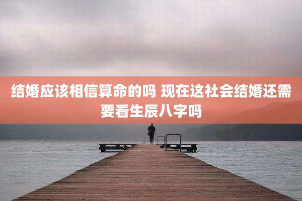 结婚应该相信算命的吗 现在这社会结婚还需要看生辰八字吗