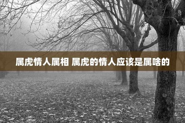 属虎情人属相 属虎的情人应该是属啥的