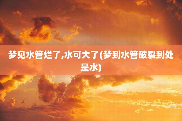 梦见水管烂了,水可大了(梦到水管破裂到处是水)