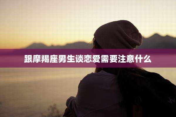 跟摩羯座男生谈恋爱需要注意什么
