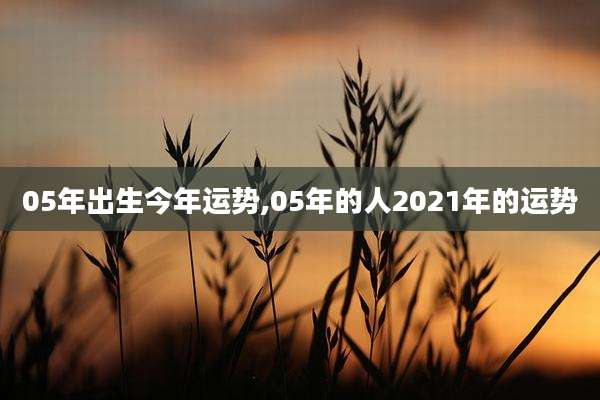 05年出生今年运势,05年的人2021年的运势