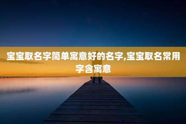 宝宝取名字简单寓意好的名字,宝宝取名常用字含寓意