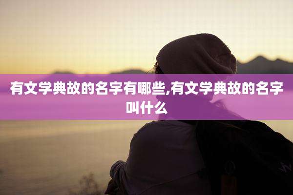 有文学典故的名字有哪些,有文学典故的名字叫什么