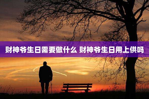 财神爷生日需要做什么 财神爷生日用上供吗