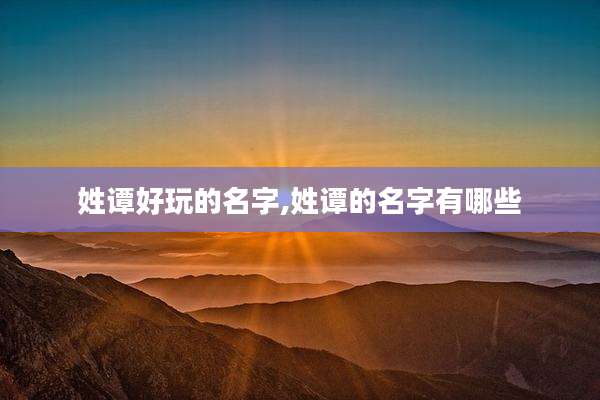 姓谭好玩的名字,姓谭的名字有哪些