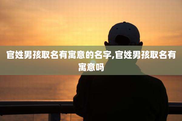 官姓男孩取名有寓意的名字,官姓男孩取名有寓意吗