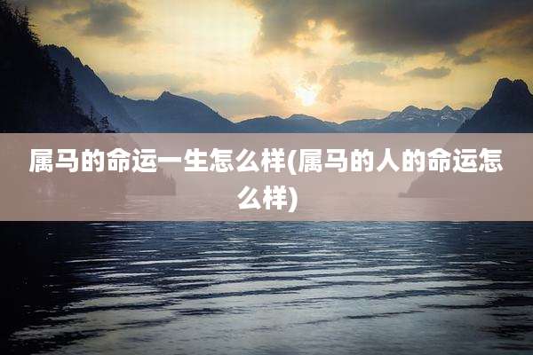 属马的命运一生怎么样(属马的人的命运怎么样)
