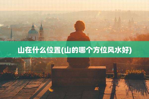 山在什么位置(山的哪个方位风水好)