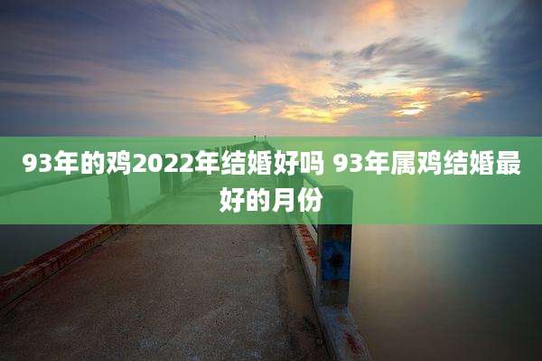 93年的鸡2022年结婚好吗 93年属鸡结婚最好的月份