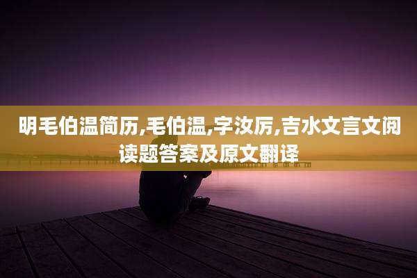 明毛伯温简历,毛伯温,字汝厉,吉水文言文阅读题答案及原文翻译