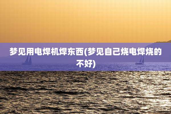 梦见用电焊机焊东西(梦见自己烧电焊烧的不好)