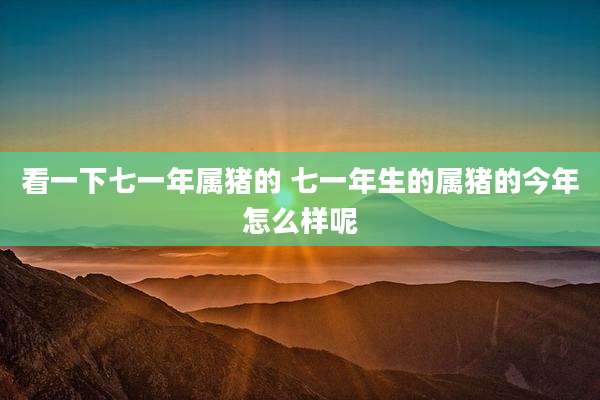 看一下七一年属猪的 七一年生的属猪的今年怎么样呢