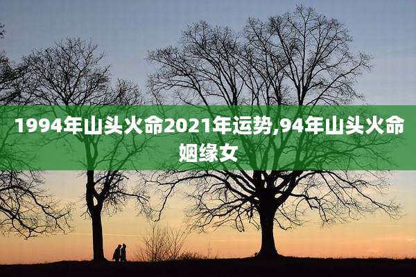 1994年山头火命2021年运势,94年山头火命姻缘女