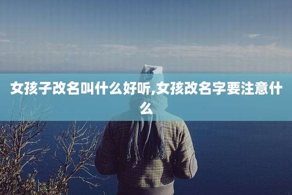 女孩子改名叫什么好听,女孩改名字要注意什么
