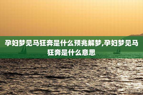 孕妇梦见马狂奔是什么预兆解梦,孕妇梦见马狂奔是什么意思