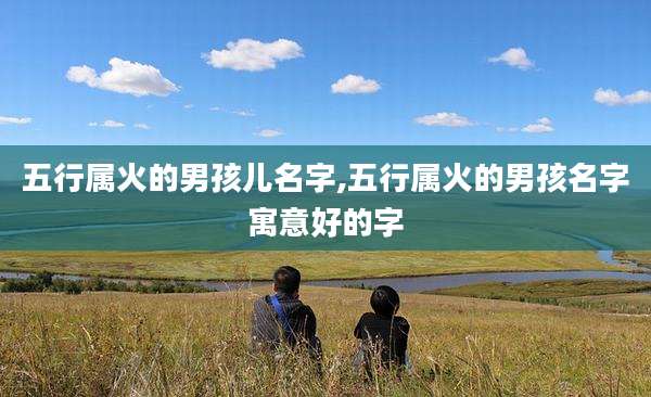 五行属火的男孩儿名字,五行属火的男孩名字寓意好的字