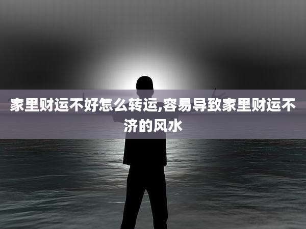 家里财运不好怎么转运,容易导致家里财运不济的风水