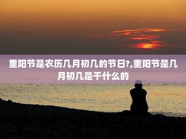 重阳节是农历几月初几的节日?,重阳节是几月初几是干什么的