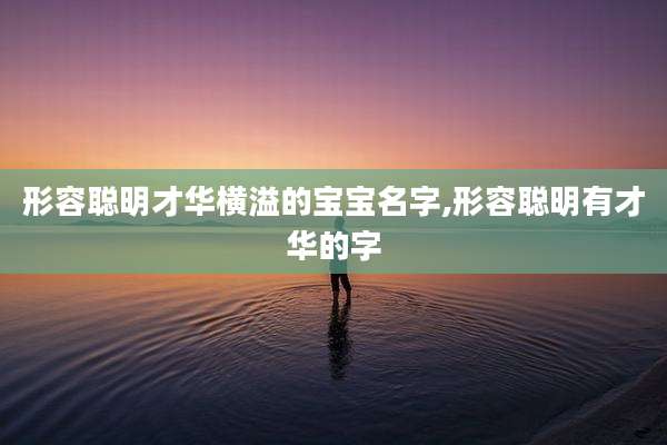 形容聪明才华横溢的宝宝名字,形容聪明有才华的字