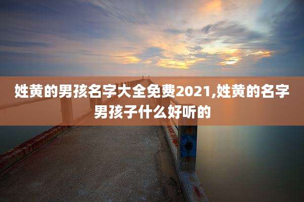 姓黄的男孩名字大全免费2021,姓黄的名字男孩子什么好听的