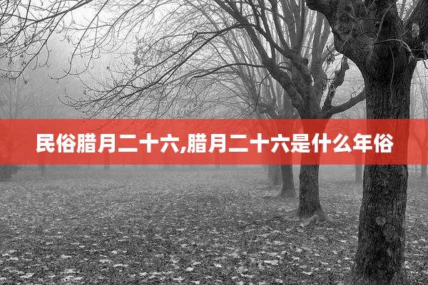 民俗腊月二十六,腊月二十六是什么年俗